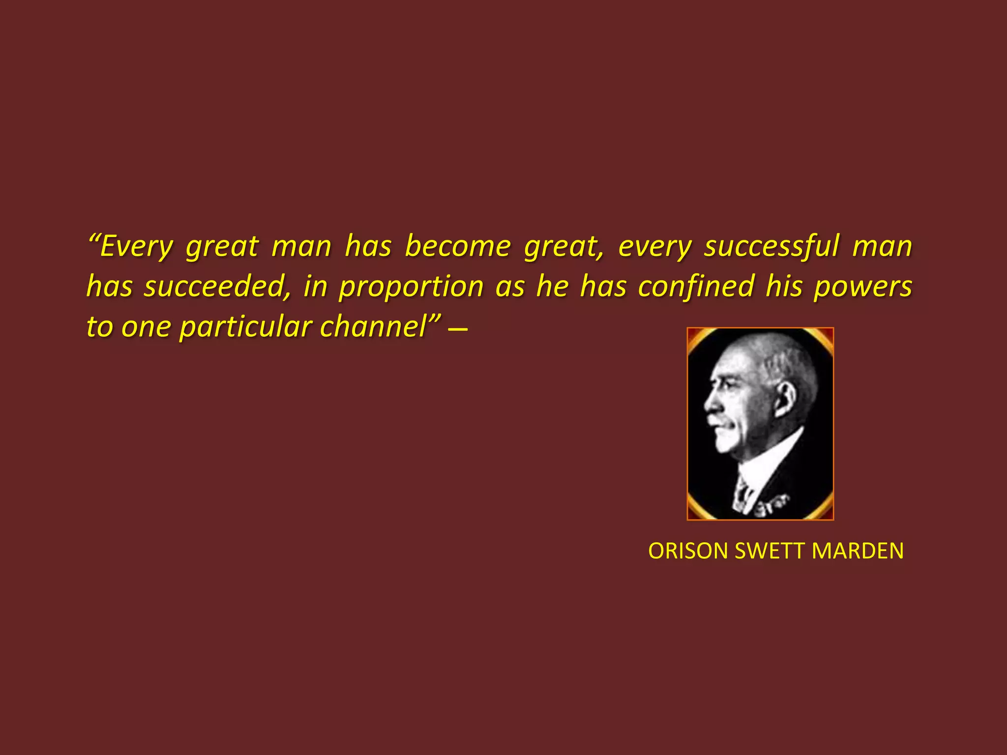 “Every great man has become great, every successful man has succeeded, in proportion as he has confined his powers to one particular channel”—ORISON SWETT MARDEN 