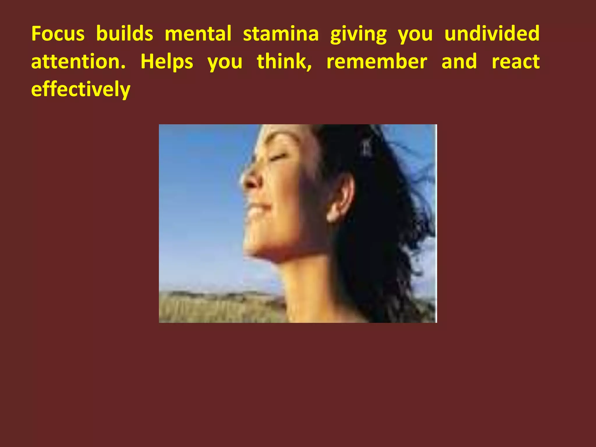 Focus builds mental stamina giving you undivided attention. Helps you think, remember and react effectively