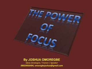 THE POWER OF FOCUS By JOSHUA OMOREGBE Ideas Strategist / Trainer / Speaker 08029956404, omoregbejoshua@gmail.com 