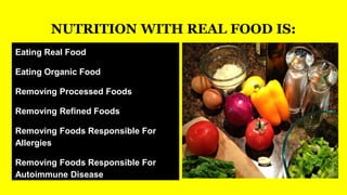 NUTRITION WITH REAL FOOD IS:
Eating Real Food
Eating Organic Food
Removing Processed Foods
Removing Refined Foods
Removing Foods Responsible For
Allergies
Removing Foods Responsible For
Autoimmune Disease
 