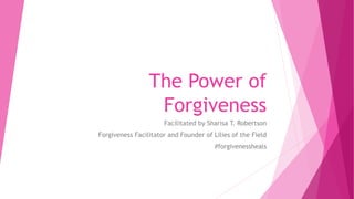 The Power of
Forgiveness
Facilitated by Sharisa T. Robertson
Forgiveness Facilitator and Founder of Lilies of the Field
#forgivenessheals
 