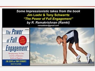 Some Impressionistic takes from the book
      Jim Loehr & Tony Schwarrtz
   “The Power of Full Engagement”
      by R. Ramakrishnan (Ramki)
             ramaddster@gmail.com
 