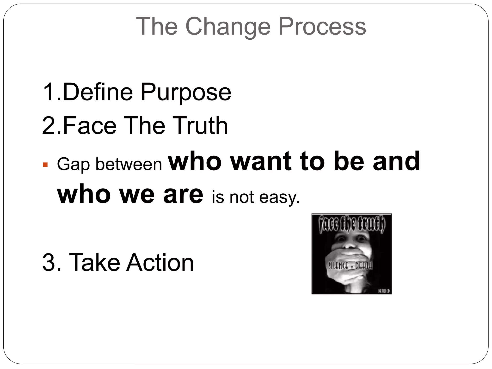 The Change Process
1.Define Purpose
2.Face The Truth
 Gap between who want to be and
who we are is not easy.
3. Take Action
 