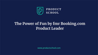 The Power of Fun by fmr Booking.com
Product Leader
www.productschool.com
 