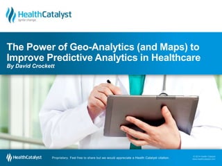 © 2014 Health Catalyst
www.healthcatalyst.com
Proprietary. Feel free to share but we would appreciate a Health Catalyst citation.
© 2014 Health Catalyst
www.healthcatalyst.comProprietary. Feel free to share but we would appreciate a Health Catalyst citation.
The Power of Geo-Analytics (and Maps) to
Improve Predictive Analytics in Healthcare
By David Crockett
 