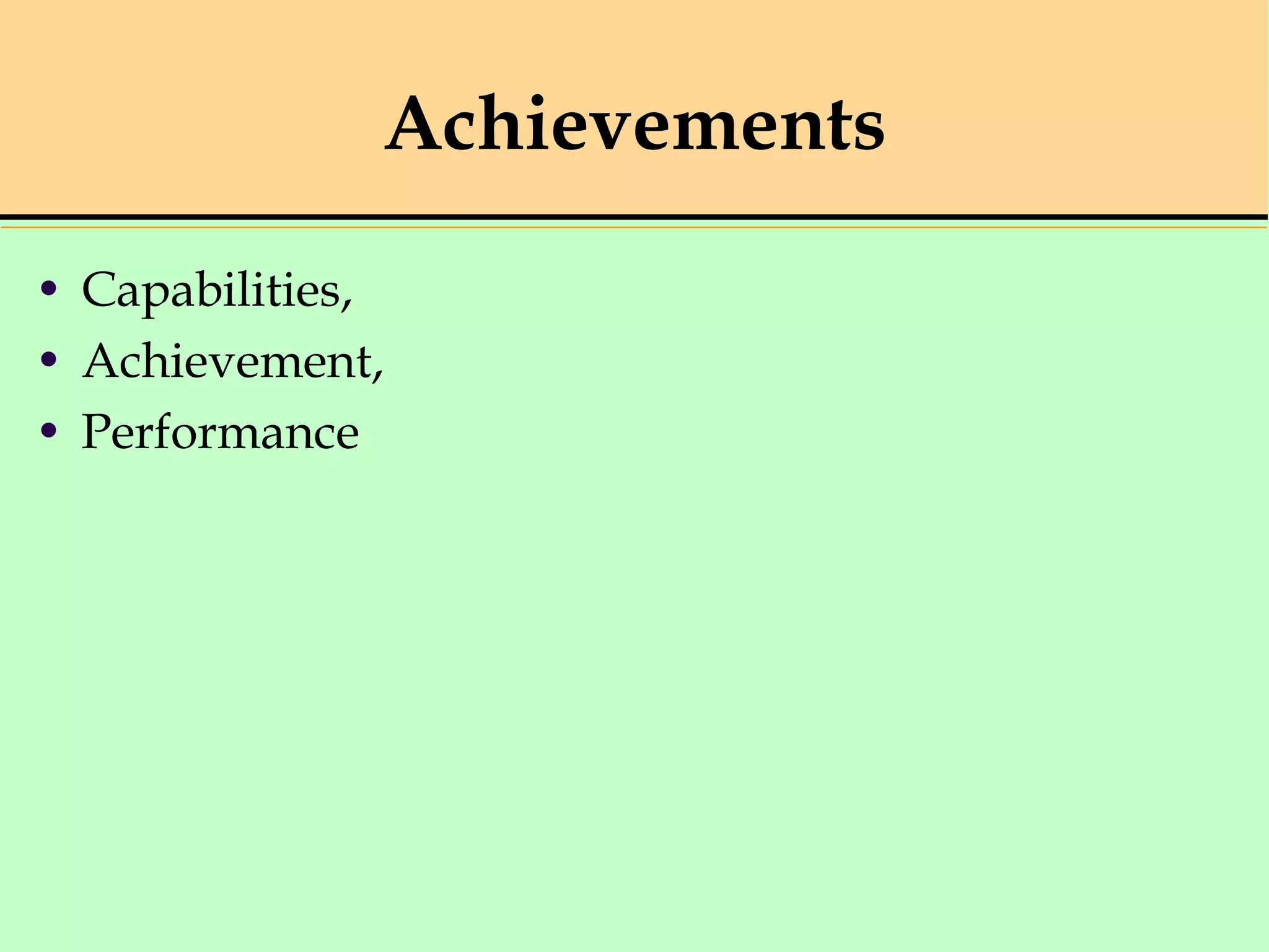 Achievements
• Capabilities,
• Achievement,
• Performance
 