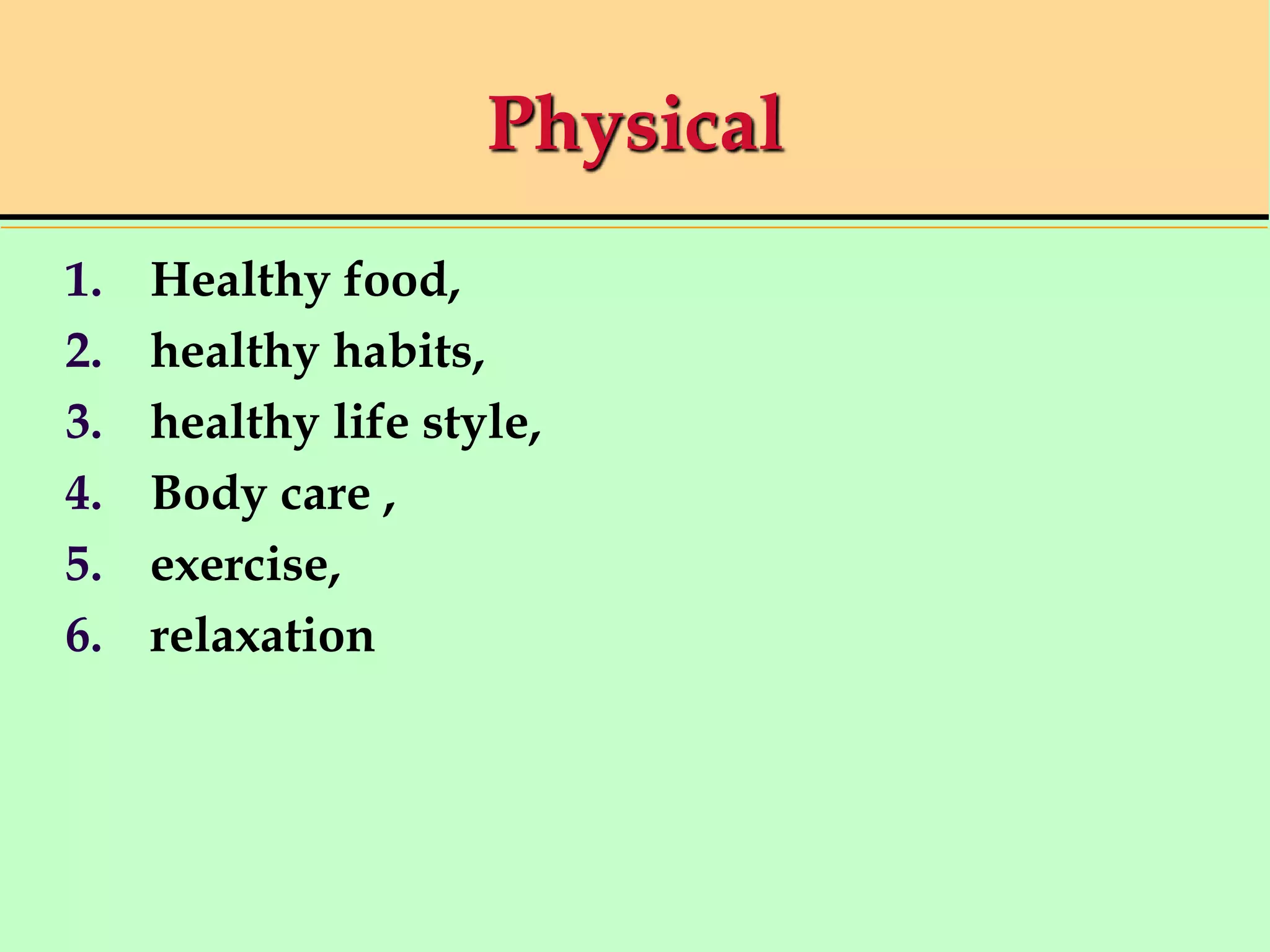 Physical
1. Healthy food,
2. healthy habits,
3. healthy life style,
4. Body care ,
5. exercise,
6. relaxation
 