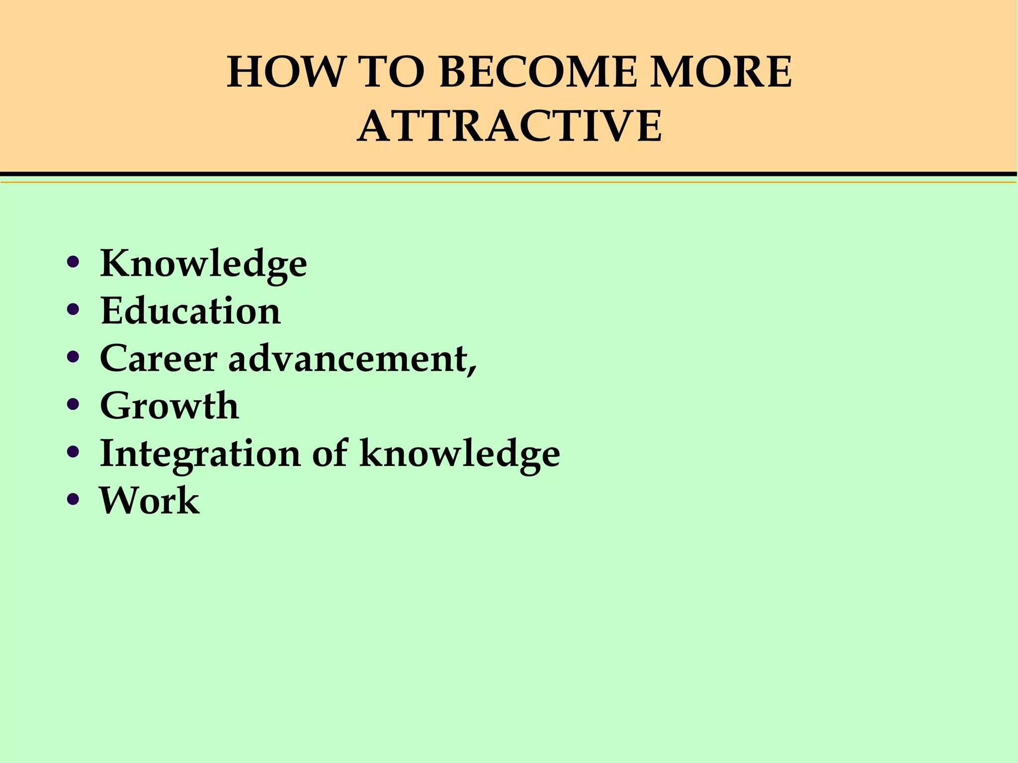 HOW TO BECOME MORE
ATTRACTIVE
• Knowledge
• Education
• Career advancement,
• Growth
• Integration of knowledge
• Work
 