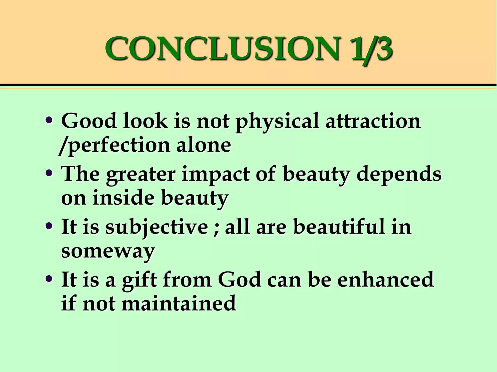 CONCLUSION 1/3
• Good look is not physical attraction
/perfection alone
• The greater impact of beauty depends
on inside beauty
• It is subjective ; all are beautiful in
someway
• It is a gift from God can be enhanced
if not maintained
 