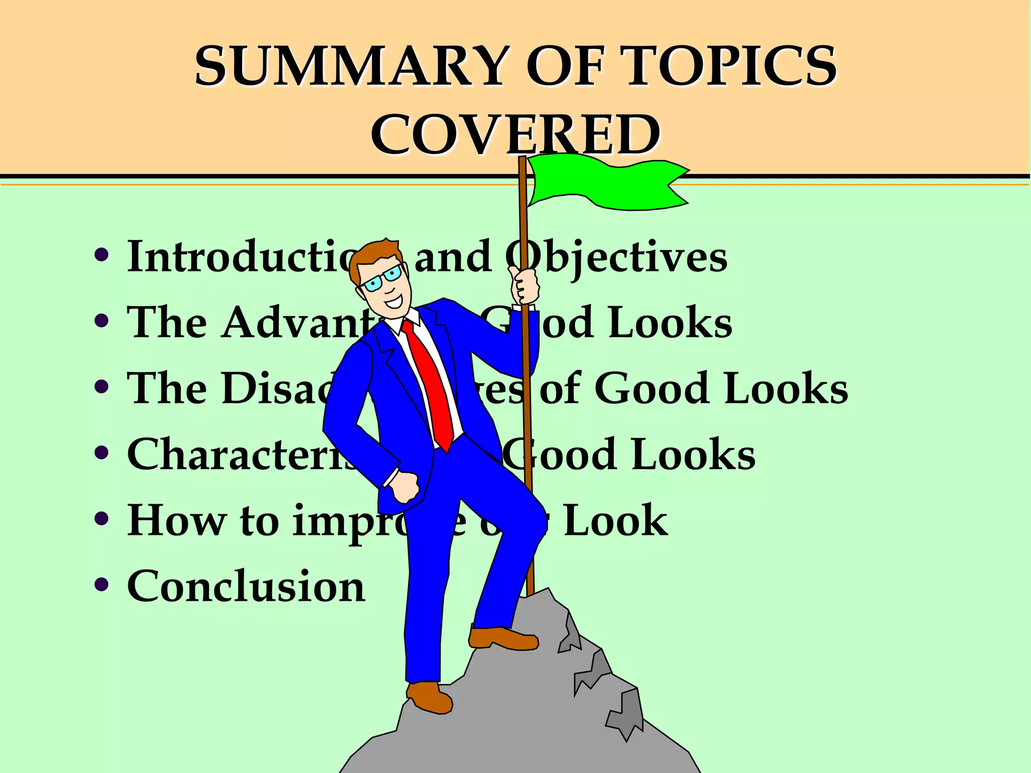 SUMMARY OF TOPICS
COVERED
• Introduction and Objectives
• The Advantages Good Looks
• The Disadvantages of Good Looks
• Characteristics of Good Looks
• How to improve our Look
• Conclusion
 