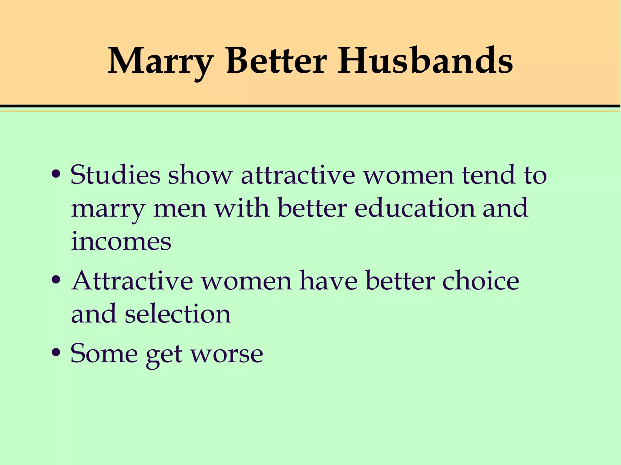 Marry Better Husbands
• Studies show attractive women tend to
marry men with better education and
incomes
• Attractive women have better choice
and selection
• Some get worse
 