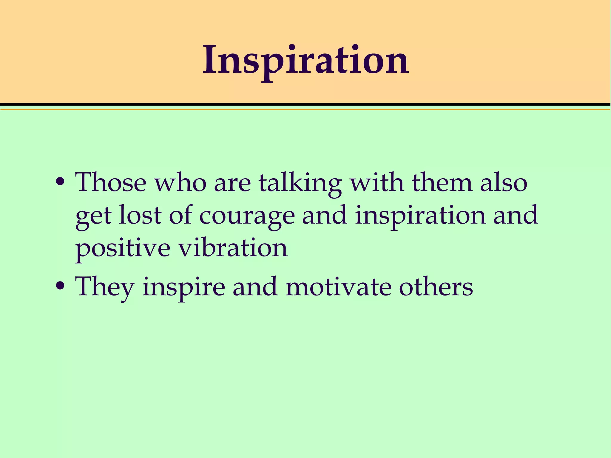 • Those who are talking with them also
get lost of courage and inspiration and
positive vibration
• They inspire and motivate others
Inspiration
 
