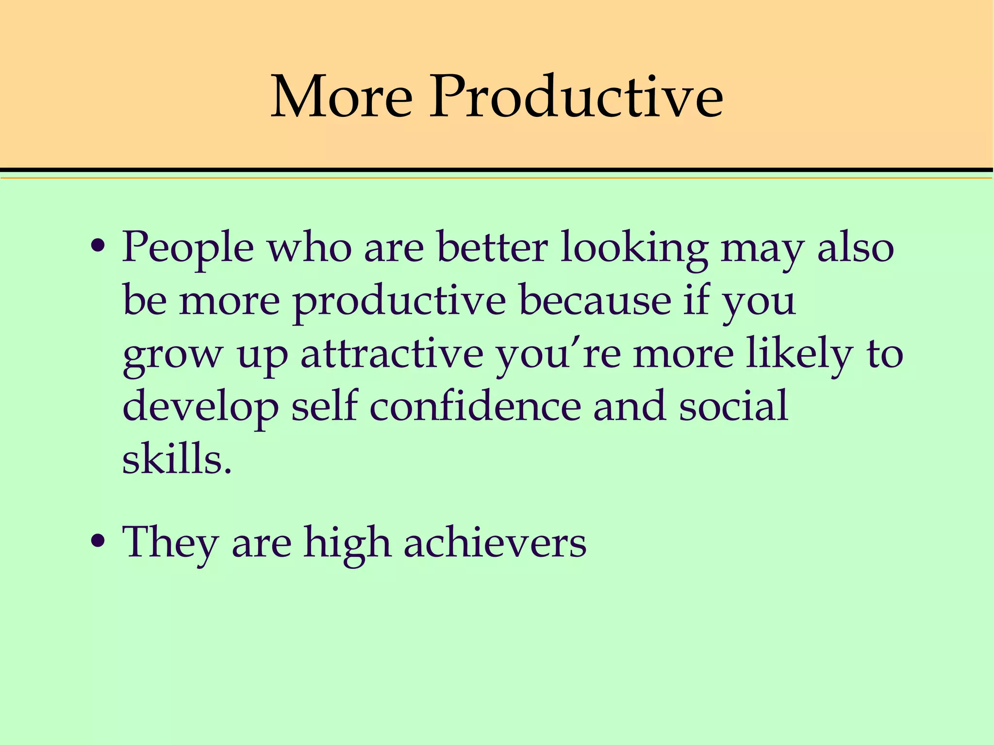 More Productive
• People who are better looking may also
be more productive because if you
grow up attractive you’re more likely to
develop self confidence and social
skills.
• They are high achievers
 