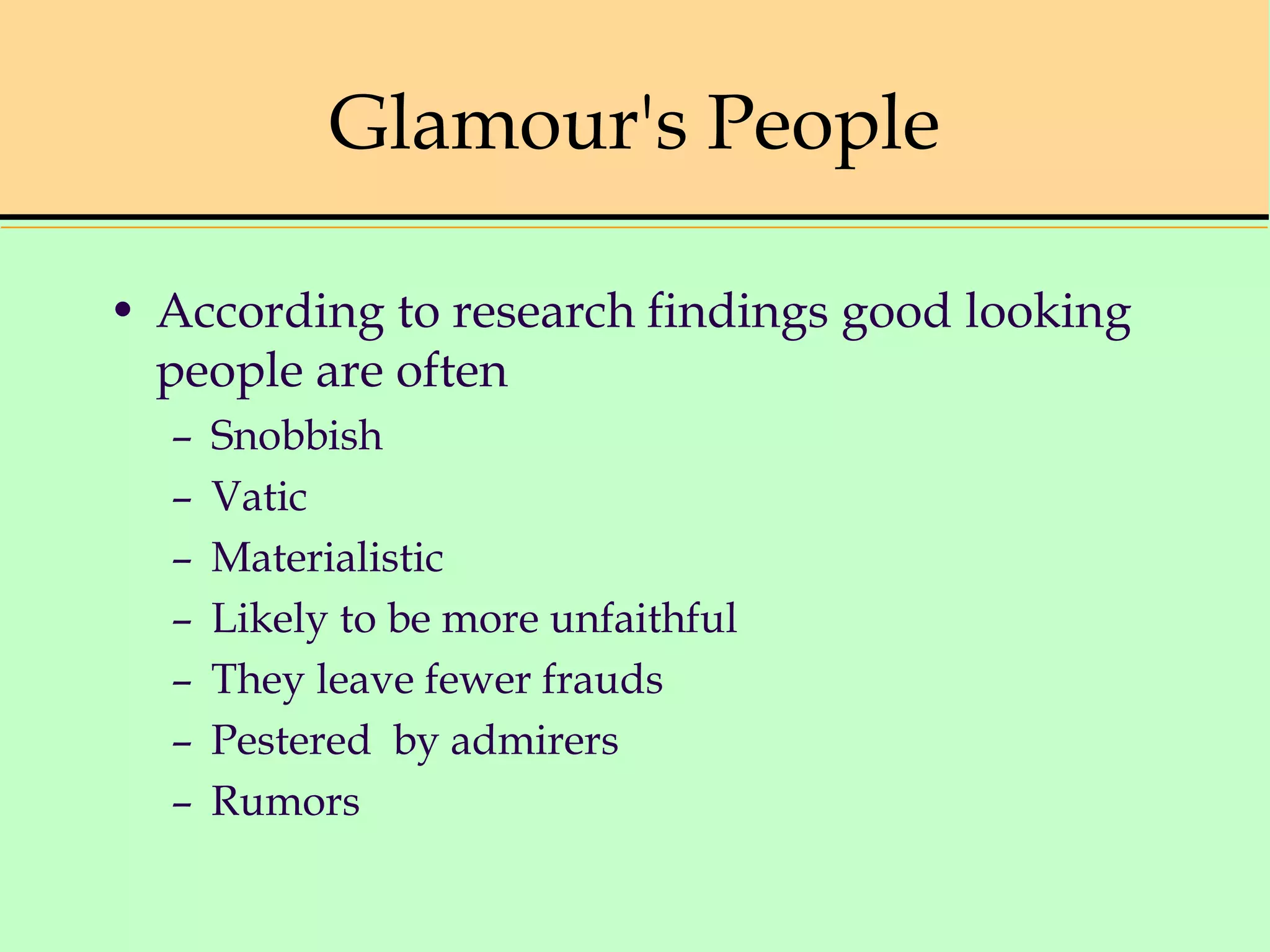 Glamour's People
• According to research findings good looking
people are often
– Snobbish
– Vatic
– Materialistic
– Likely to be more unfaithful
– They leave fewer frauds
– Pestered by admirers
– Rumors
 