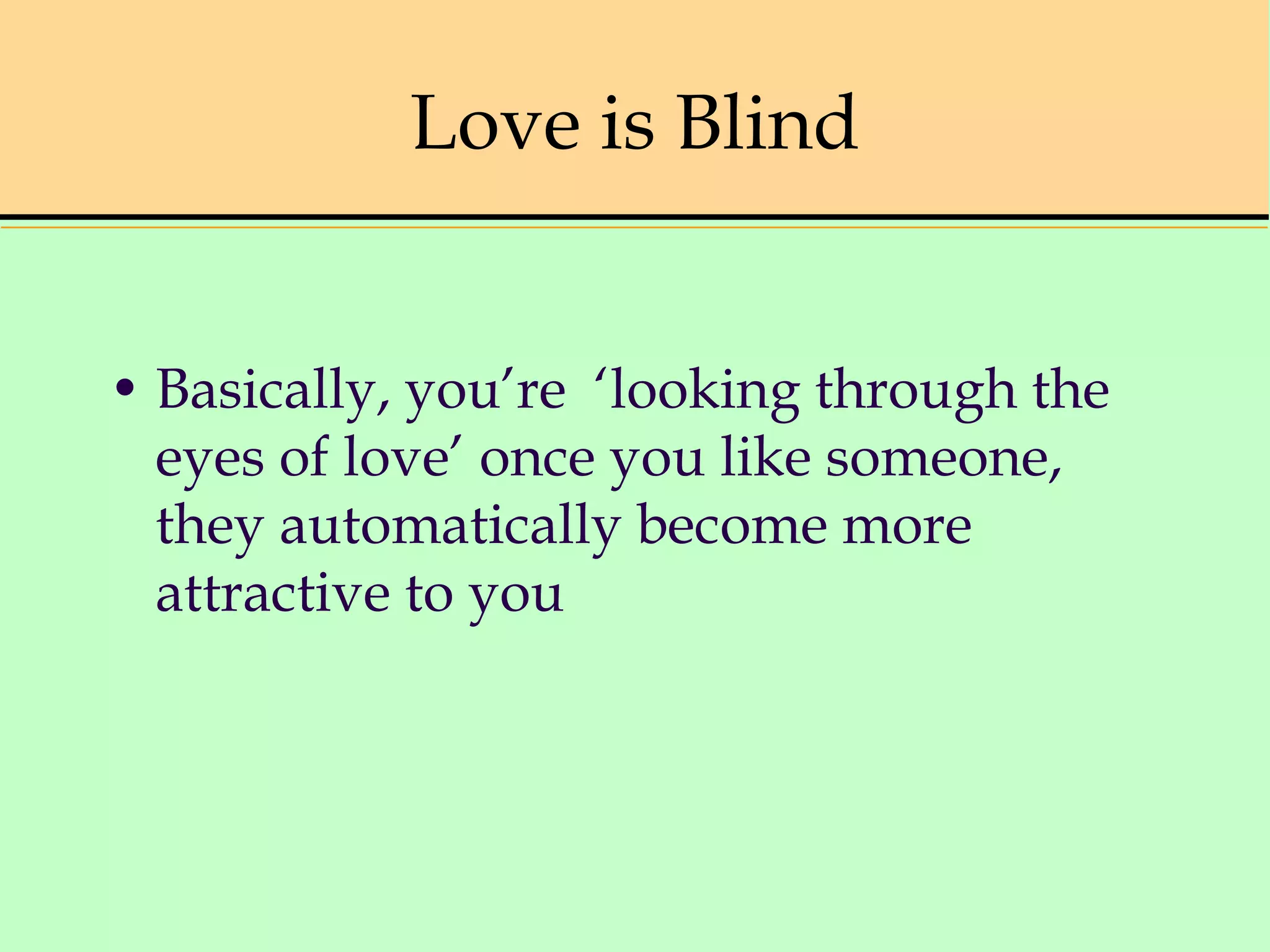 Love is Blind
• Basically, you’re ‘looking through the
eyes of love’ once you like someone,
they automatically become more
attractive to you
 