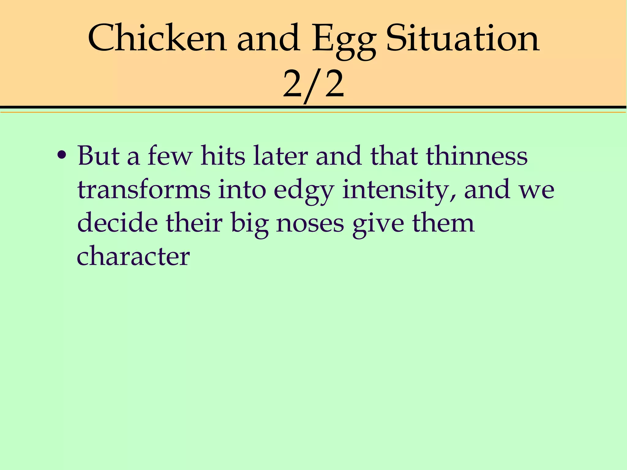 Chicken and Egg Situation
2/2
• But a few hits later and that thinness
transforms into edgy intensity, and we
decide their big noses give them
character
 