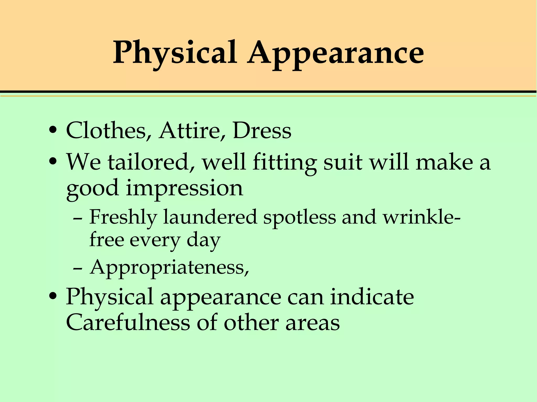 Physical Appearance
• Clothes, Attire, Dress
• We tailored, well fitting suit will make a
good impression
– Freshly laundered spotless and wrinkle-
free every day
– Appropriateness,
• Physical appearance can indicate
Carefulness of other areas
 