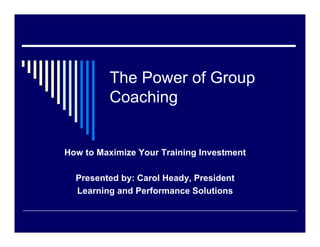 The Power of Group
         Coaching


How to Maximize Your Training Investment

  Presented by: Carol Heady, President
  Learning and Performance Solutions
 