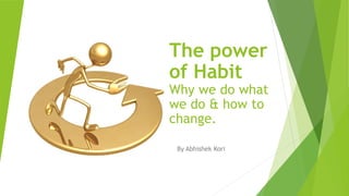The power
of Habit
Why we do what
we do & how to
change.
By Abhishek Kori
 