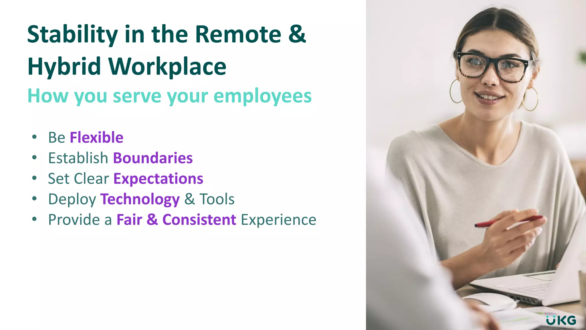 Stability in the Remote &
Hybrid Workplace
How you serve your employees
• Be Flexible
• Establish Boundaries
• Set Clear Expectations
• Deploy Technology & Tools
• Provide a Fair & Consistent Experience
 