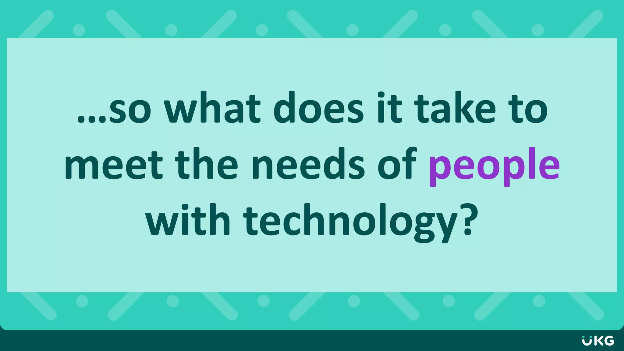 …so what does it take to
meet the needs of people
with technology?
 