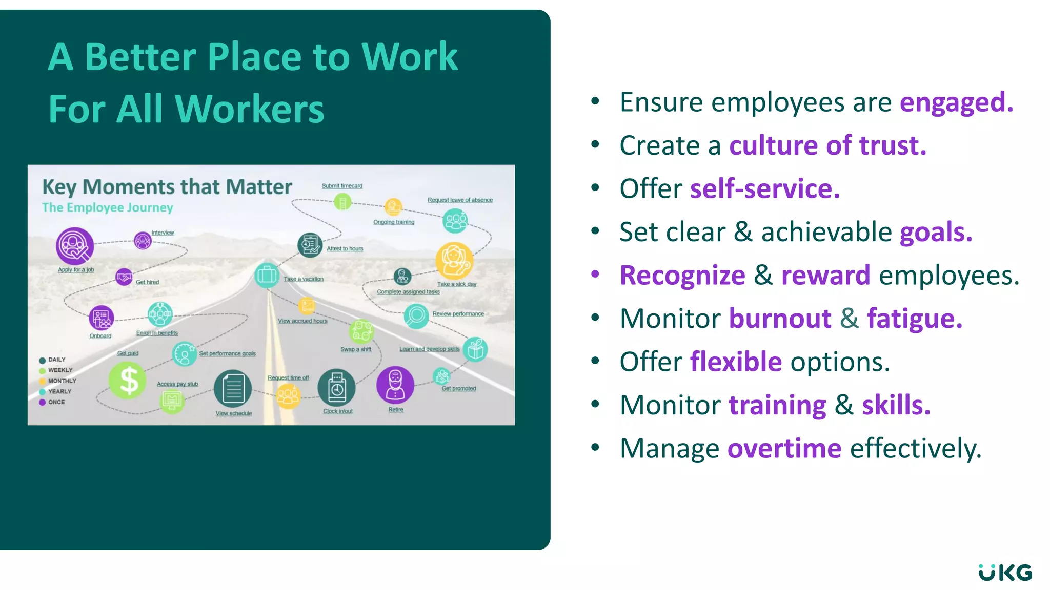 A Better Place to Work
For All Workers • Ensure employees are engaged.
• Create a culture of trust.
• Offer self-service.
• Set clear & achievable goals.
• Recognize & reward employees.
• Monitor burnout & fatigue.
• Offer flexible options.
• Monitor training & skills.
• Manage overtime effectively.
 