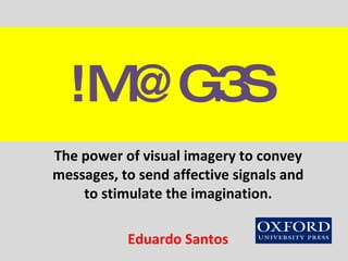 ! M @G3S   The power of visual imagery to convey messages, to send affective signals and to stimulate the imagination. Eduardo Santos 