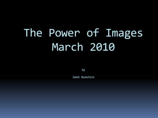 The Power of Images
     March 2010
             by

       Janet Bianchini
 