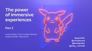 The power
of immersive
experiences
Louise Jorden / Exec Creative Director
Andy Marshall / Head of UX
Part 2
#psychofbx
@rufusleonard
@louisejorden
@andy__marshall
 