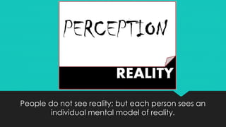 People do not see reality; but each person sees an
individual mental model of reality.
 