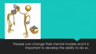 People can change their mental models and it is
important to develop the ability to do so.
 