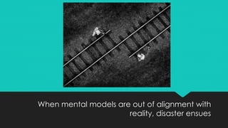 When mental models are out of alignment with
reality, disaster ensues
 
