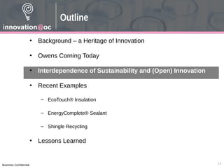 Business Confidential
• Background – a Heritage of Innovation
• Owens Corning Today
• Interdependence of Sustainability and (Open) Innovation
• Recent Examples
– EcoTouch® Insulation
– EnergyComplete® Sealant
– Shingle Recycling
• Lessons Learned
11
Outline
 