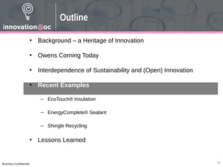 Business Confidential
• Background – a Heritage of Innovation
• Owens Corning Today
• Interdependence of Sustainability and (Open) Innovation
• Recent Examples
– EcoTouch® Insulation
– EnergyComplete® Sealant
– Shingle Recycling
• Lessons Learned
16
Outline
 