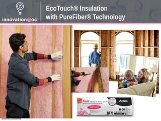 Business Confidential
EcoTouch® Insulation
with PureFiber® Technology
 