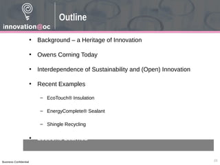 Business Confidential
• Background – a Heritage of Innovation
• Owens Corning Today
• Interdependence of Sustainability and (Open) Innovation
• Recent Examples
– EcoTouch® Insulation
– EnergyComplete® Sealant
– Shingle Recycling
• Lessons Learned
23
Outline
 