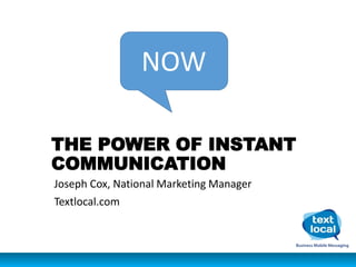 THE POWER OF INSTANT
COMMUNICATION
Joseph Cox, National Marketing Manager
Textlocal.com
NOW
 