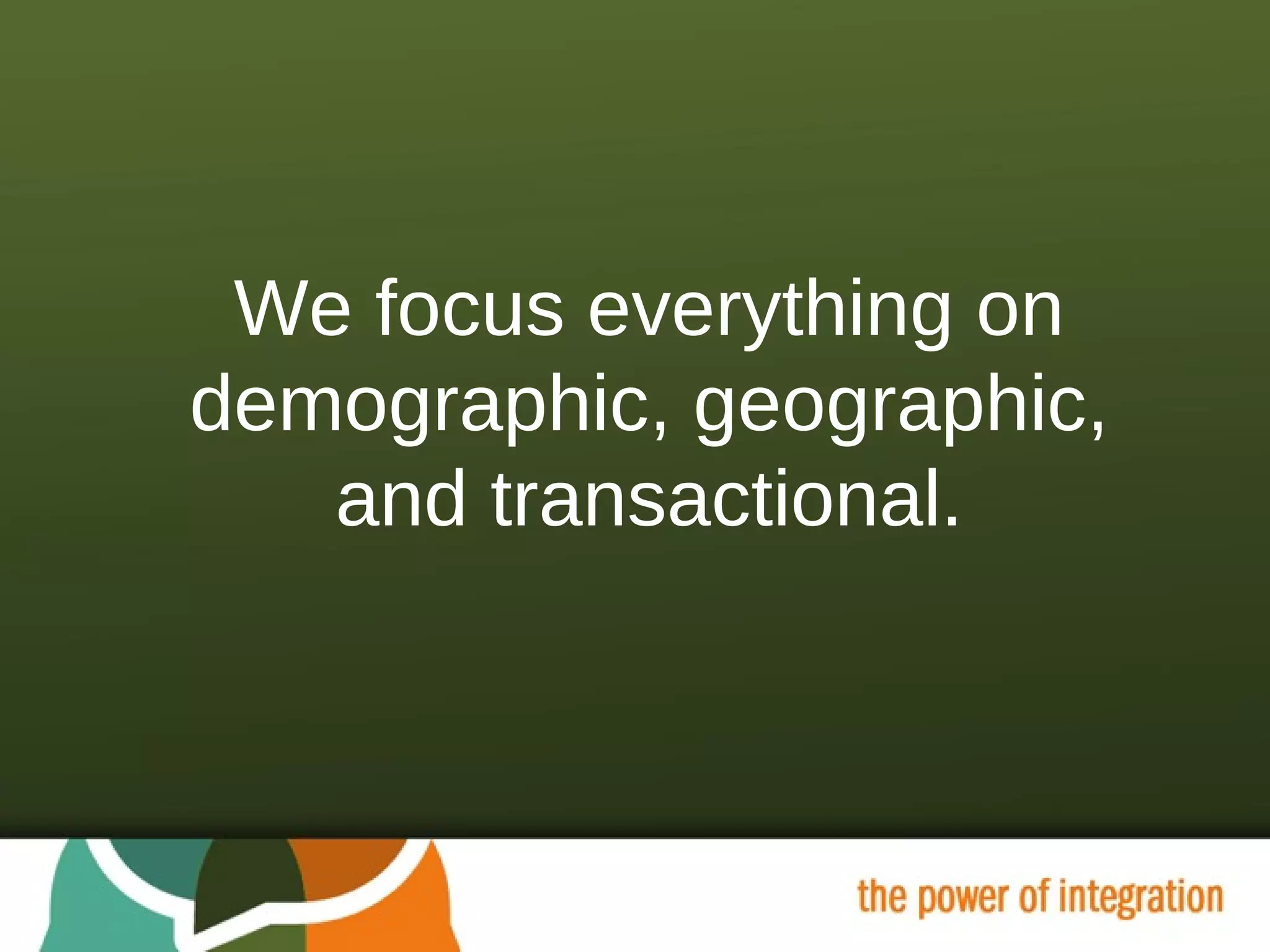 We focus everything on demographic, geographic, and transactional. 