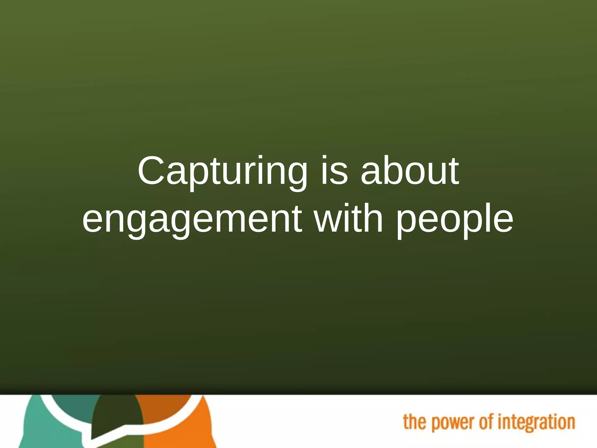 Capturing is about engagement with people 