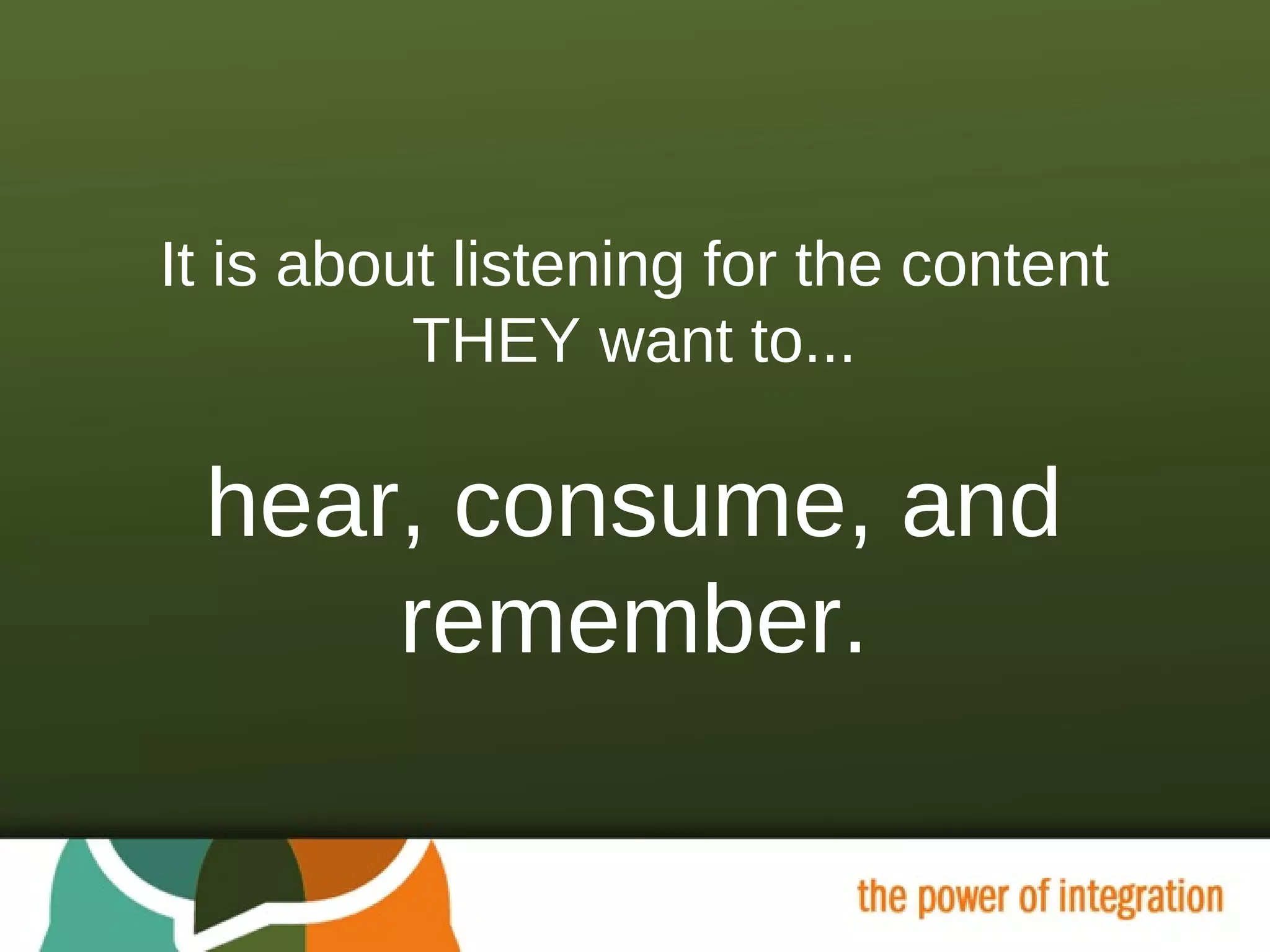 It is about listening for the content THEY want to... hear, consume, and remember. 