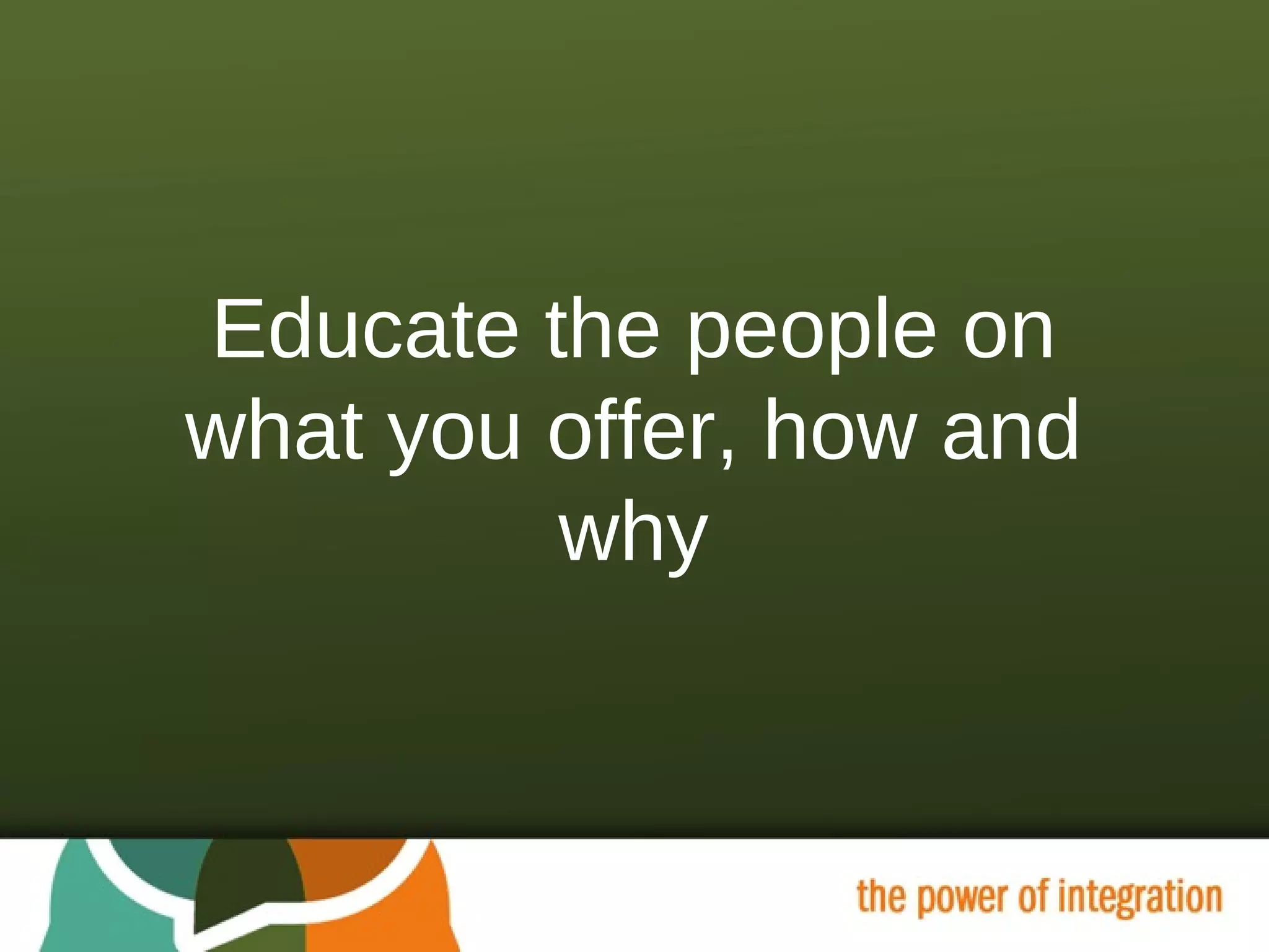 Educate the people on what you offer, how and why 