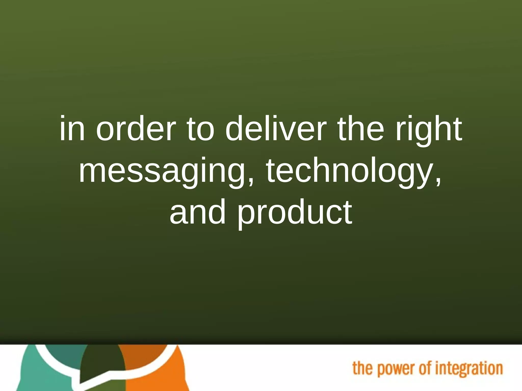 in order to deliver the right messaging, technology, and product 