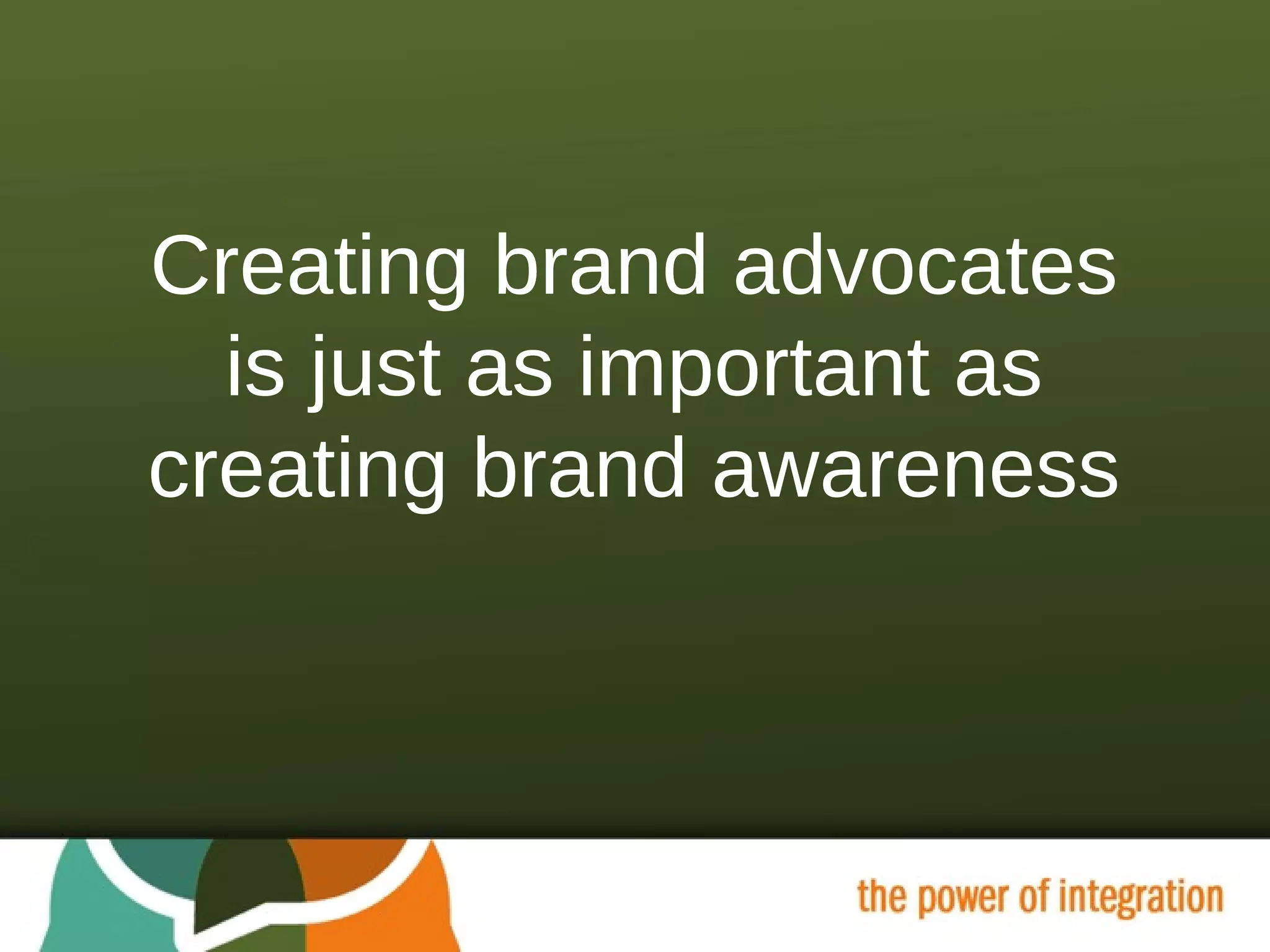Creating brand advocates is just as important as creating brand awareness 
