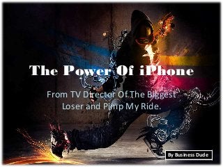 The Power Of iPhone
  From TV Director Of The Biggest
     Loser and Pimp My Ride.



                              By Business Dude
 