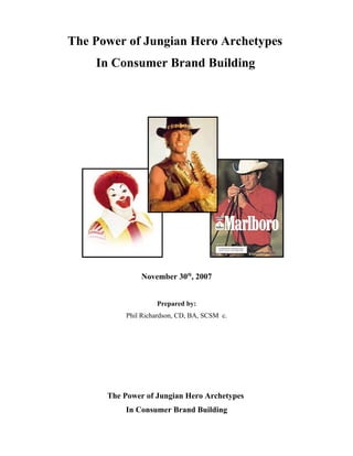 The Power of Jungian Hero Archetypes
    In Consumer Brand Building




               November 30th, 2007


                   Prepared by:
          Phil Richardson, CD, BA, SCSM c.




      The Power of Jungian Hero Archetypes
          In Consumer Brand Building
 