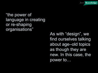 “ the power of language in creating or re-shaping organisations” As with “design”, we find ourselves talking about age–old topics as though they are new. In this case, the power to… 