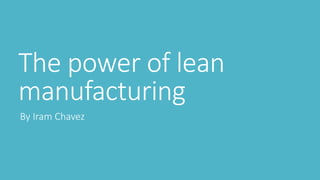 The power of lean
manufacturing
By Iram Chavez
 