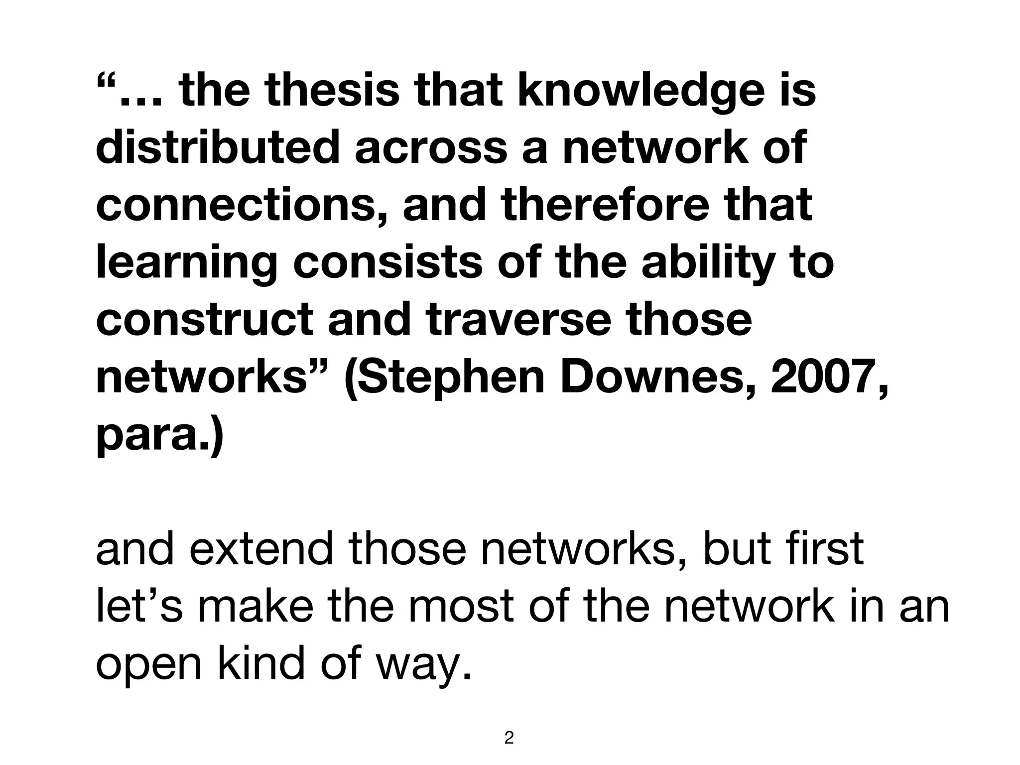 “… the thesis that knowledge is
distributed across a network of
connections, and therefore that
learning consists of the ability to
construct and traverse those
networks” (Stephen Downes, 2007,
para.)
and extend those networks, but first
let’s make the most of the network in an
open kind of way.
2
 