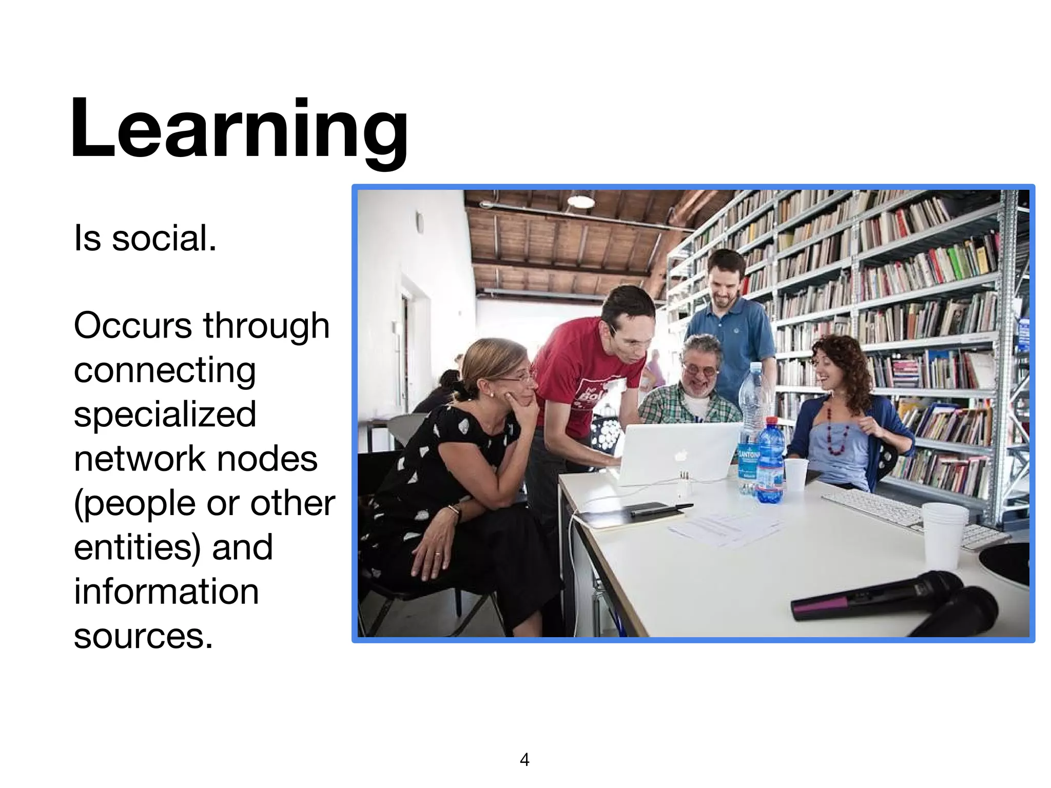 Learning
Is social.
Occurs through
connecting
specialized
network nodes
(people or other
entities) and
information
sources.
4
 