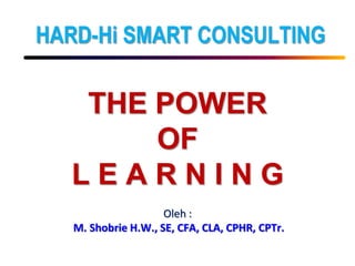 HARD-Hi SMART CONSULTING
THE POWER
OF
L E A R N I N G
Oleh :
M. Shobrie H.W., SE, CFA, CLA, CPHR, CPTr.
 